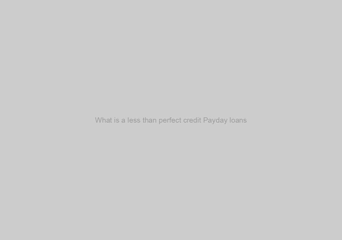 What is a less than perfect credit Payday loans?